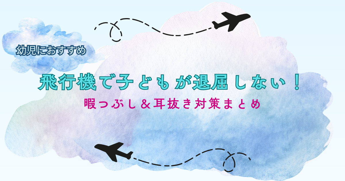 幼児向け　飛行機で子どもが退屈しない　暇つぶし　耳抜き対策　まとめ